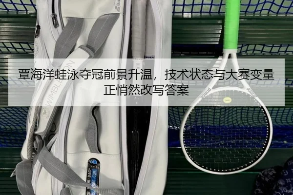 覃海洋蛙泳夺冠前景升温，技术状态与大赛变量正悄然改写答案 - kaiyun