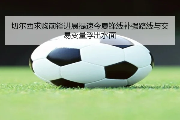 切尔西求购前锋进展提速今夏锋线补强路线与交易变量浮出水面 - kaiyun